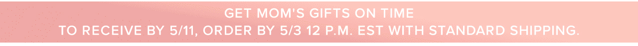 Ger mom's gifts on time to receive by 5/11, order by 5/3 12 PM est with standard shipping