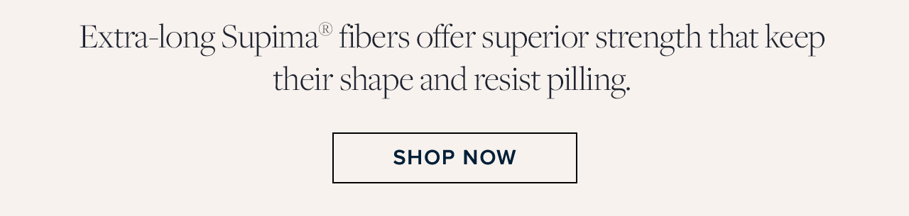 Extra-long Supima fibers offer superior strength that keep their shape and resist pilling. Shop Now