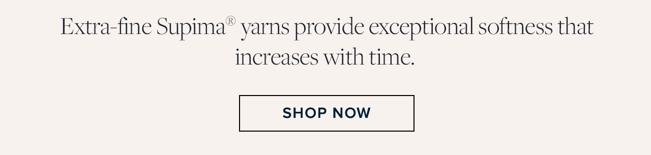 Extra-fine Supima yarns provide exceptional softness that increases with time. Shop Now