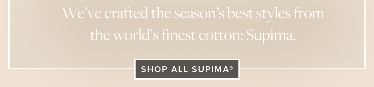 We've crafted the season's best styles from the world's finest cotton: Supima. Shop All Supima