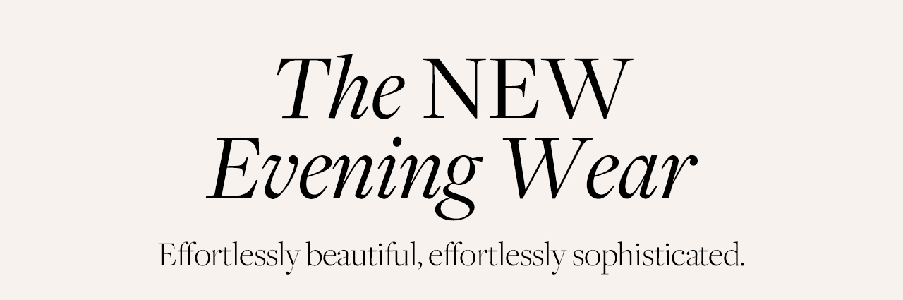 The New Evening Wear Effortlessly beautiful, effortlessly sophisticated.