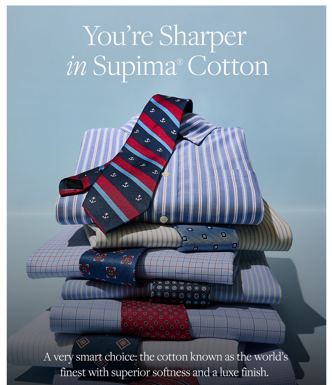 You're Sharper in Supima Cotton A very smart choice: the cotton known as the world's finest with superior softness and a luxe finish.