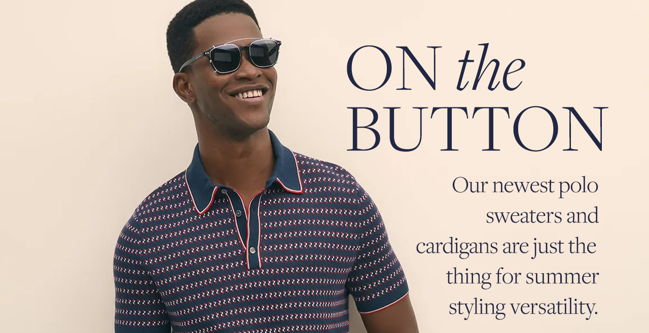On the Button Our newest polo sweaters and cardigans are just the thing for summer styling versatility.