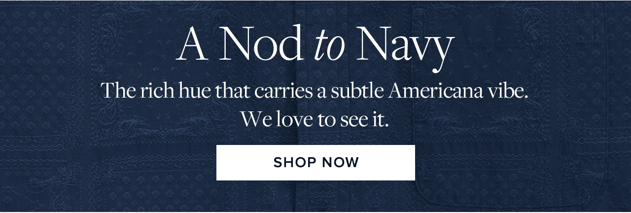 A Nod to Navy The rich hue that carries a subtle Americana vibe. We love to see it. Shop Now