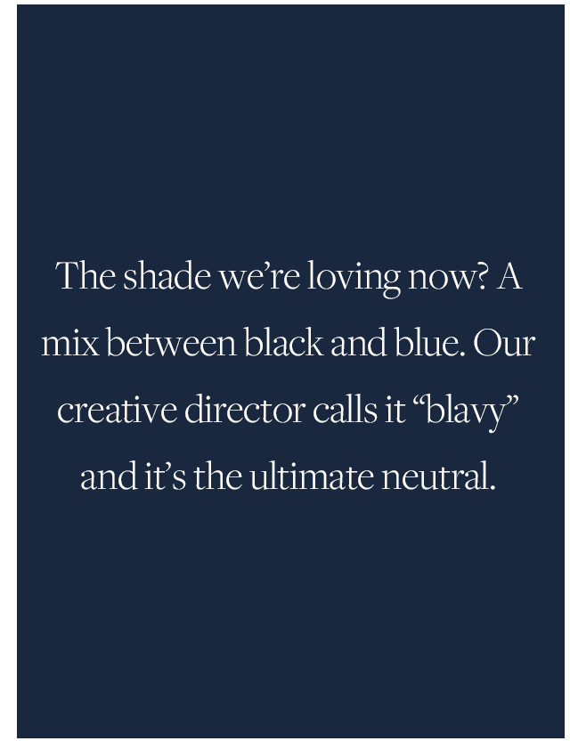 The shade we're loving now? A mix between black and blue. Our creative director calls it blavy and it's the ultimate neutral.