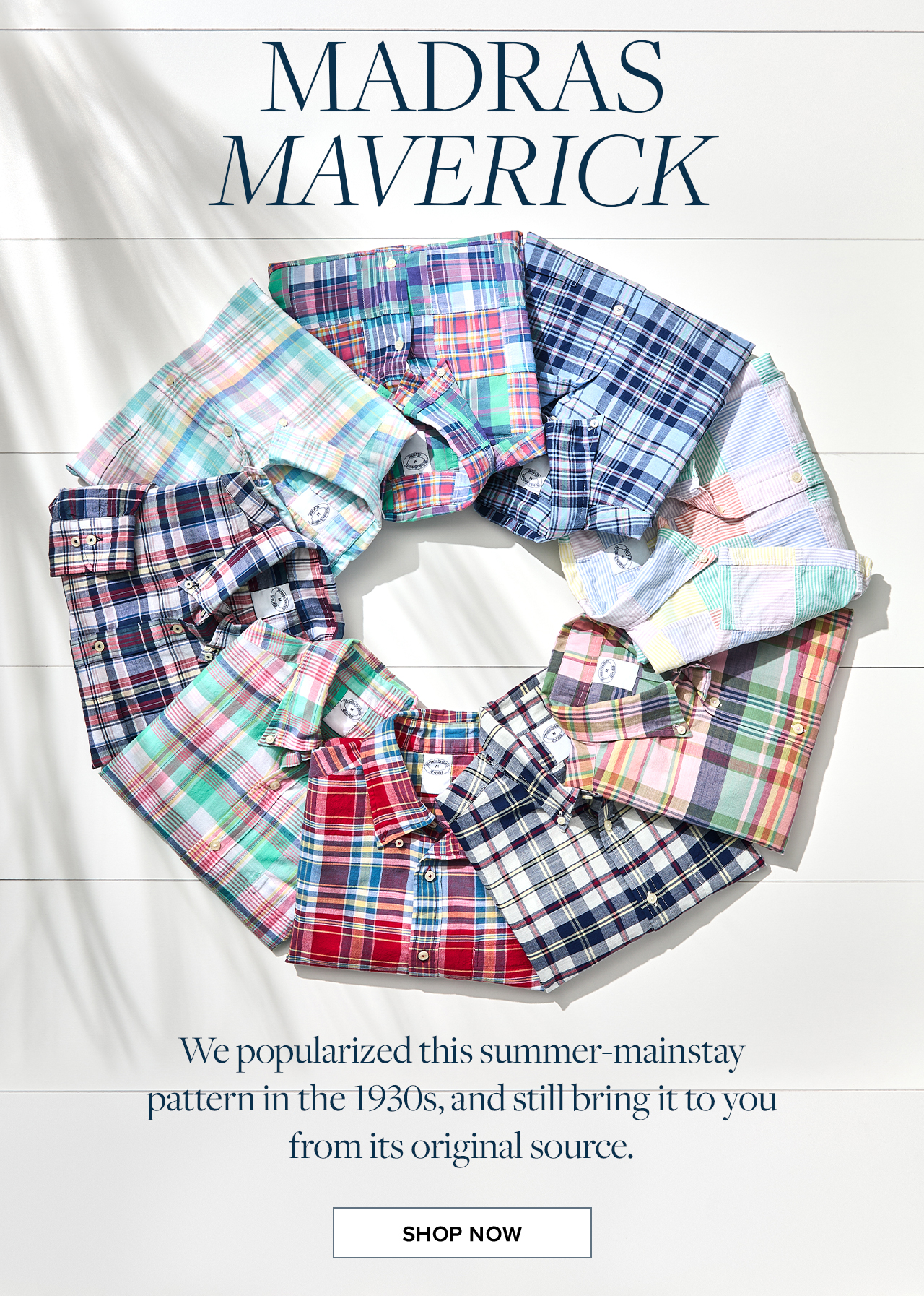 Madras Maverick We popularized this summer-mainstay pattern in the 1930s, and still bring it to you from its original source. Shop Now
