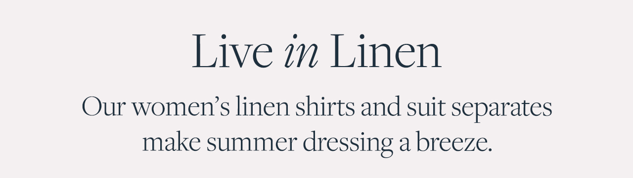 Live in Linen Our women's linen shirts and suit separates make summer dressing a breeze.