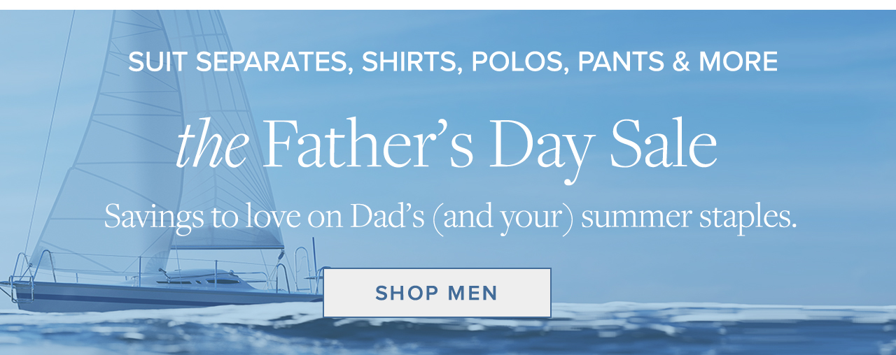 Suit Separates, Shirts, Polos, Pants and More the Father's Day Sale Savings to love on Dad's and your summer staples. Shop Men