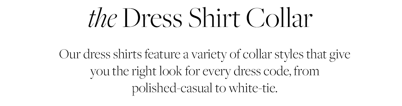 the Dress Shirt Collar Our dress shirts feature a variety of collar styles that give you the right look for every dress code, from polished-casual to white-tie.