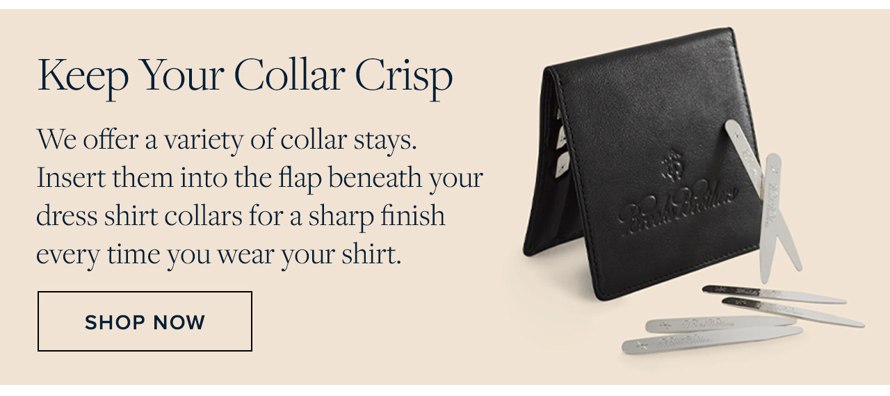 Keep Your Collar Crisp We offer a variety of collar stays. Insert them into the flap beneath your dress shirt collars for a sharp finish every time you wear your shirt. Shop Now
