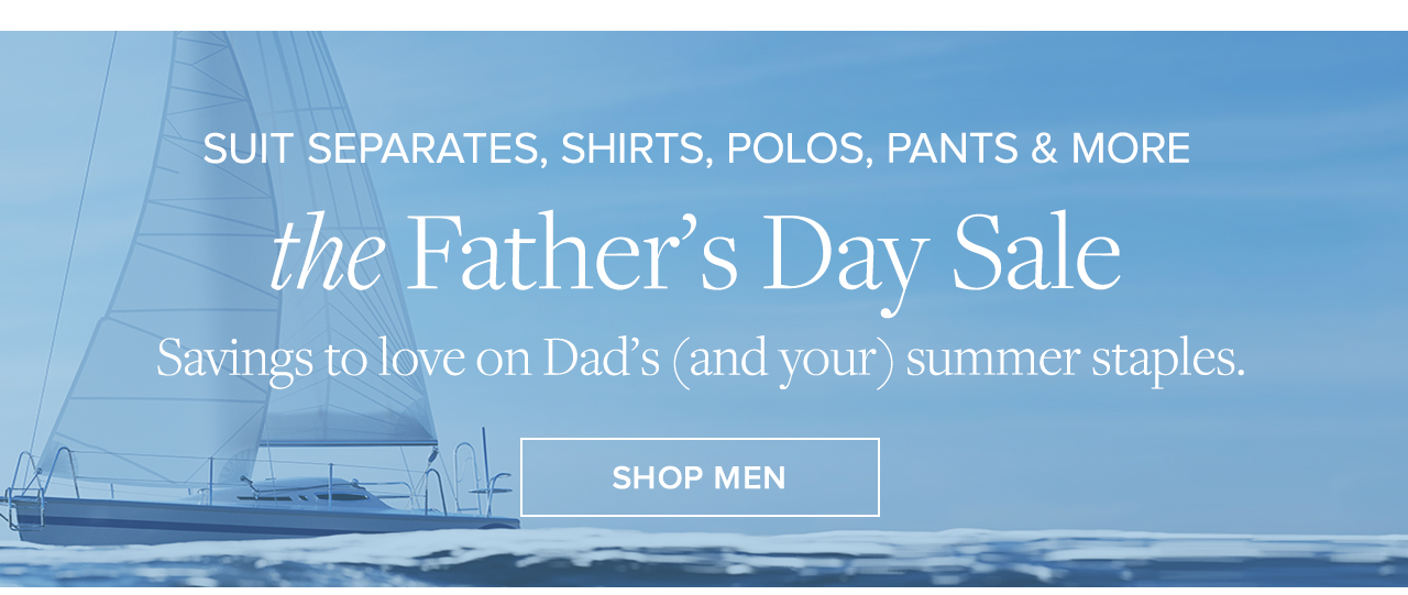 Suit Separates, Shirts, Polos, Pants and More the Father's Day Sale Savings to love on Dad's and your summer staples. Shop Men