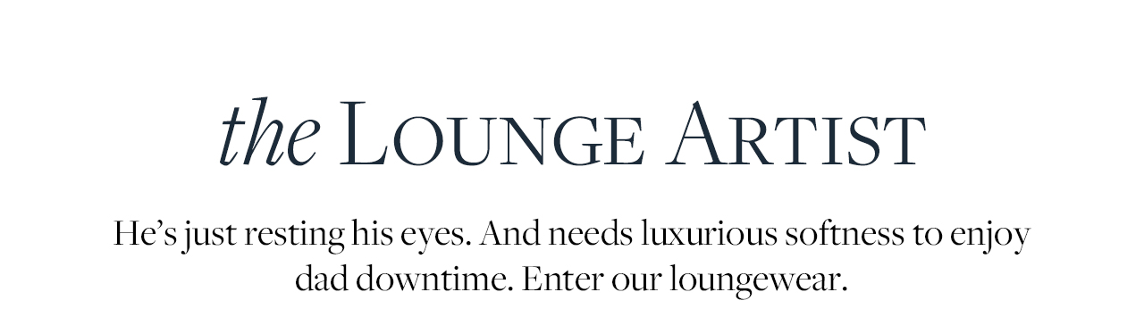 the Lounge Artist He's just resting his eyes. And needs luxurious softness to enjoy dad downtime. Enter our loungewear.