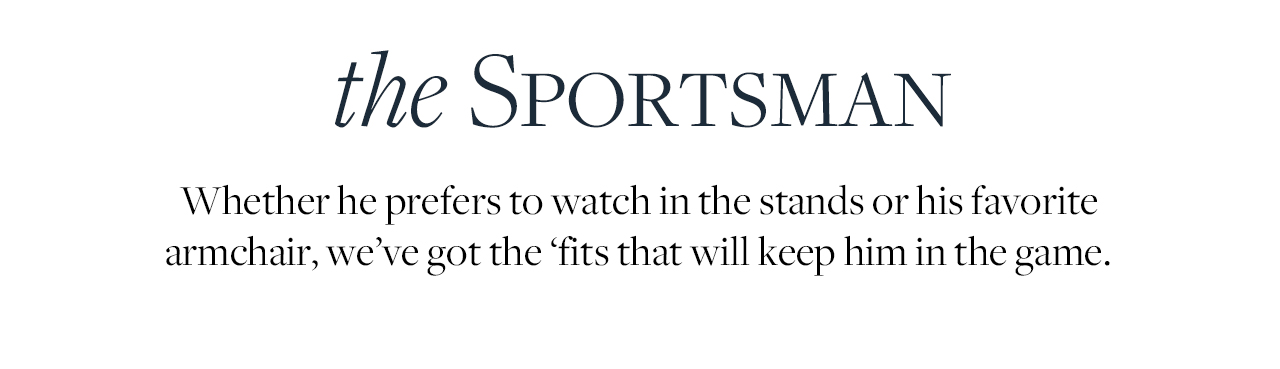 the Sportsman Whether he prefers to watch in the stands or his favorite armchair, we've got the fiits that will keep him in the game.