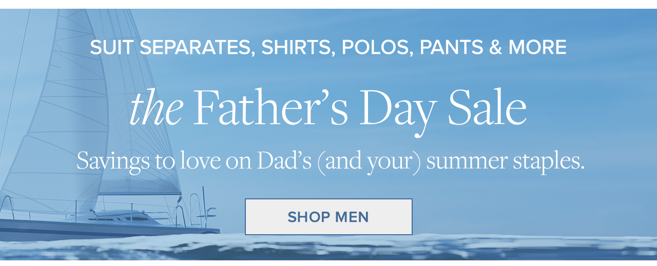 Suit Separates, Shirts, Polos, Pants and More the Father's Day Sale Savings to love on Dad's and your summer staples. Shop Now