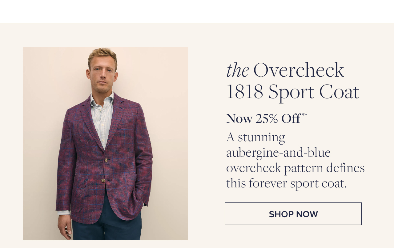 the Overcheck 1818 Sport Coat Now 25% Off A stunning aubergine-and-blue overcheck pattern defines this forever sport coat. Shop Now