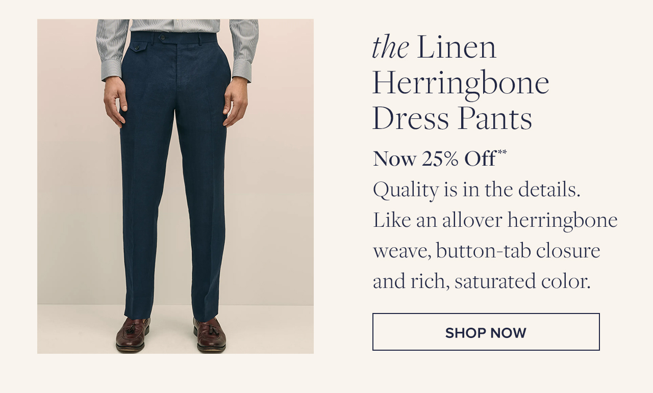 the Linen Herringbone Dress Pants Now 25% Off Quality is in the details. Like an allover herringbone weave, button-tab closure and rich, saturated color. Shop Now