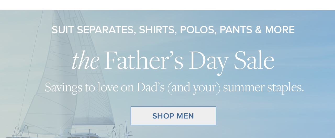 Suit Separates, Shirts, Polos, Pants and More the Father's Day Sale Savings to love on Dad's and your summer staples. Shop Now