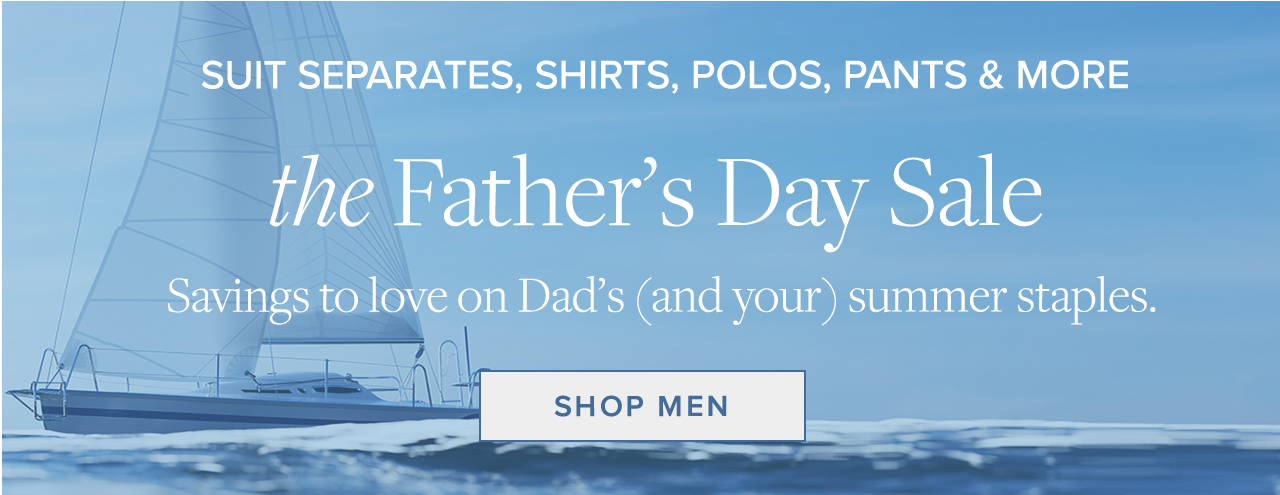 Suit Separates, Shirts, Polos, Pants and More the Father's Day Sale Savings to love on Dad's and your summer staples. Shop Now