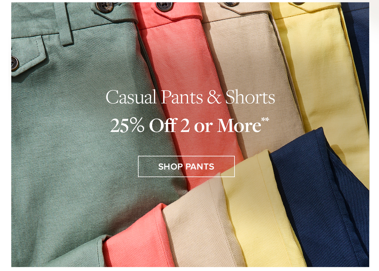 Casual Pants and Shorts 25% Off 2 or More Shop Now