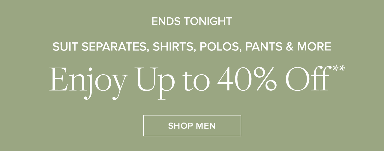 Ends Tonight Suit Separates, Shirts, Polos, Pants and More Enjoy Up to 40% Off Shop Men