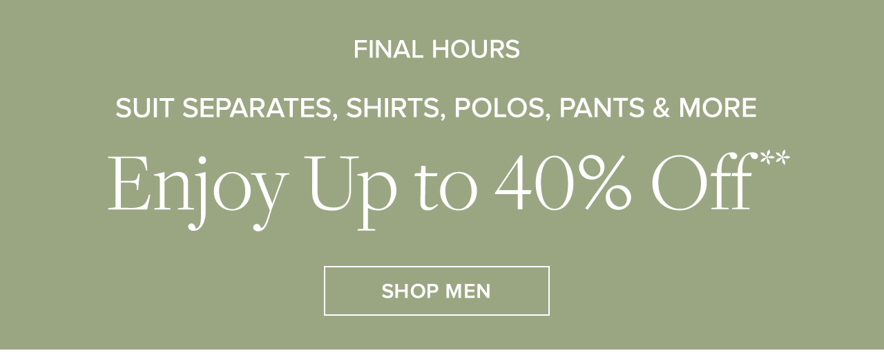 Ends Tonight Suit Separates, Shirts, Polos, Pants and More Enjoy Up to 40% Off Shop Men
