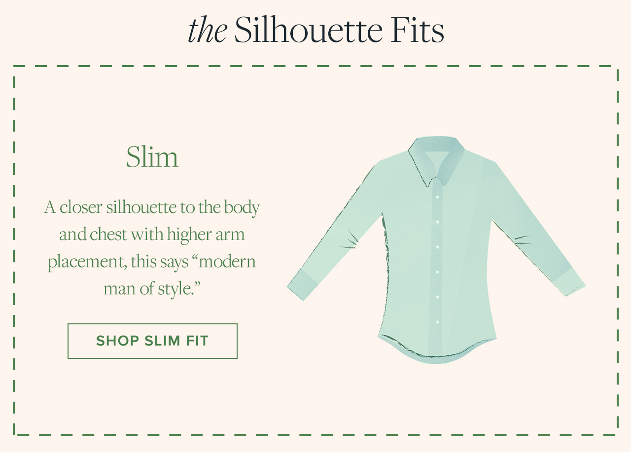 the Silhouette Fits Slim A closer silhouette to the body and chest with higher arm placement, this says modern man of style. Shop Slim Fit