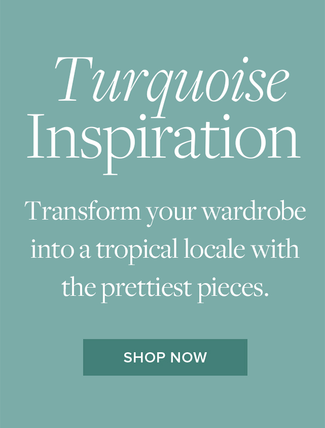 Turquoise Inspiration Transform your wardrobe into a tropical locale with the prettiest pieces. Shop Now