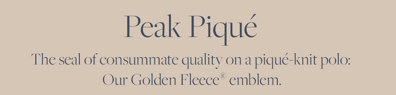 Peak Pique The seal of consummate quality on a pique knit polo Our Golden Fleece emblem.