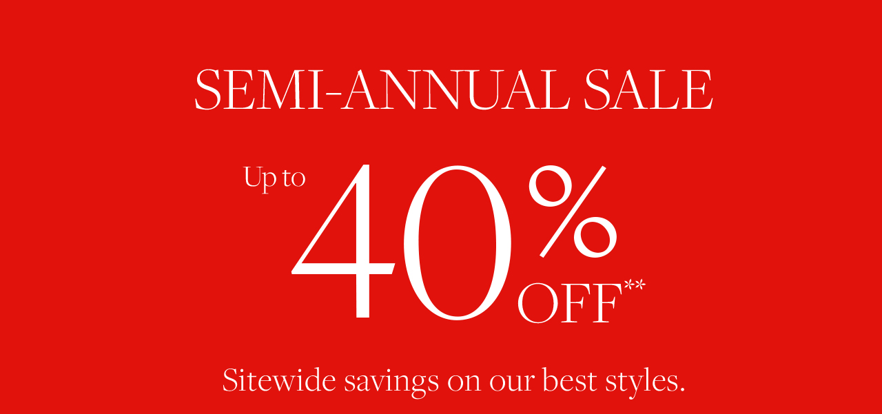 Semi-Annual Sale Up to 40% Off Sitewide savings on our best styles.
