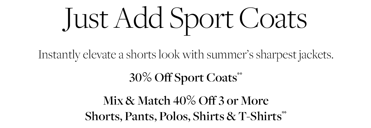 Just Add Sport Coats Instantly elevate a shorts look with summer's sharpest jackets. 30% Off Sport Coats Mix and Match 40% Off 3 or More Shorts, Pants, Polos, Shirts and T-Shirts