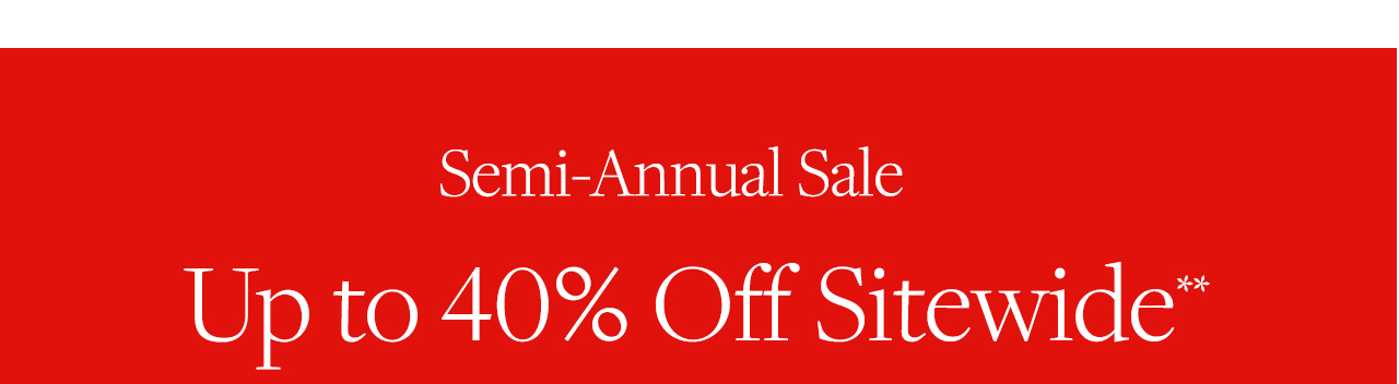 Semi-Annual Sale Up to 40% Off Sitewide savings on our best styles.