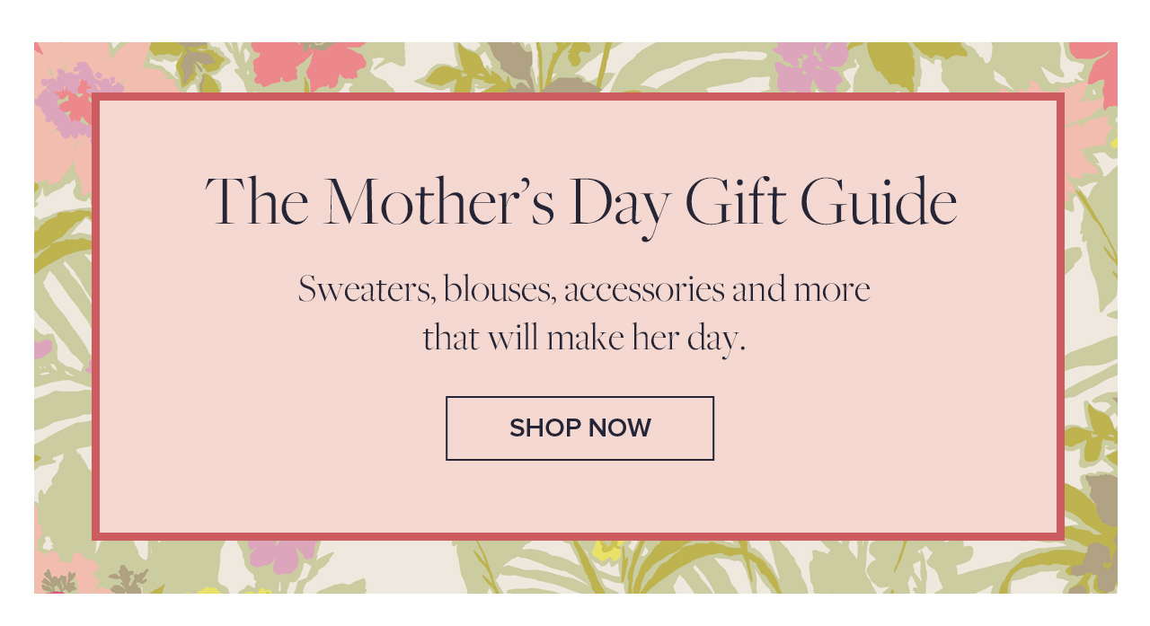 The Mother's Day Gift Guide Sweaters, blouses, accessories and more that will make her day. Shop Now