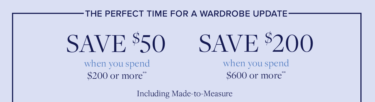 The Perfect Time For A Wardrobe Update Save $50 when you spend $200 or more. Save $200 when you spend $600 or more Including Made-to-Measure