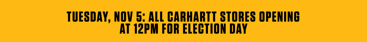 TUESDAY, NOV 5: ALL CARHARTT STORES OPENING AT 12PM FOR ELECTION DAY