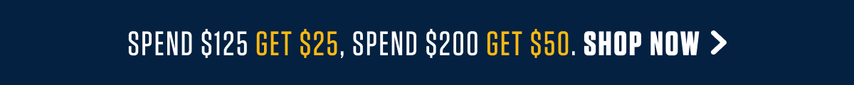 SPEND $125 GET $25, SPEND $200 GET $50. SHOP NOW >