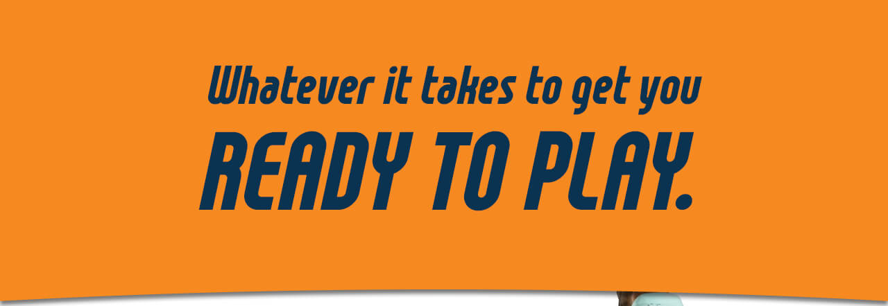 Whatever it takes to get you ready to play.
