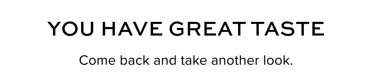 You Have Great Taste. Come back and take another look.