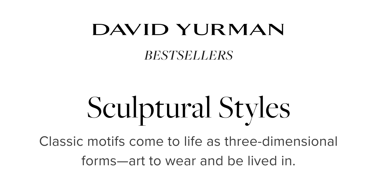 David Yurman Bestsellers. Sculptural Styles - Classic motifs come to life as three-dimensional forms - art to wear and be lived in.