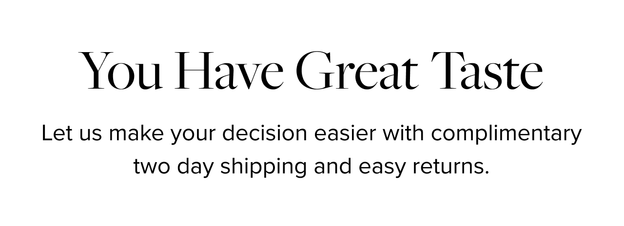 You Have Great Taste. Let us make your decision easier with complimentary overnight shipping and easy returns.