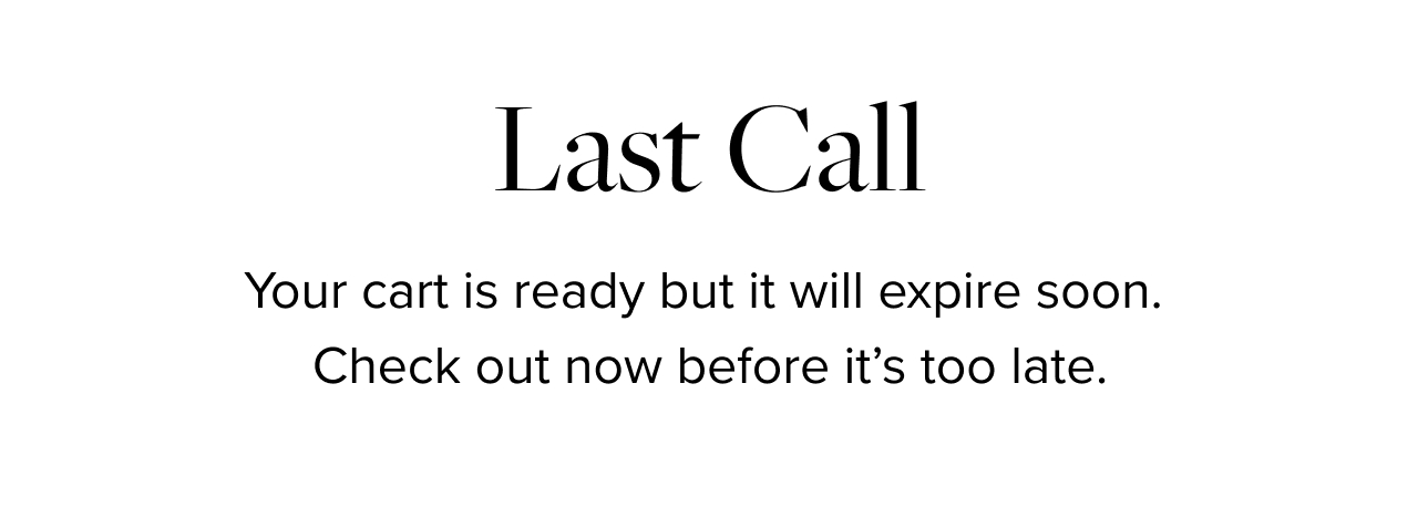 Last Call. Items you love are still in your cart but we can't hold them much longer. Scoop them up before they are gone.