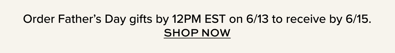 Order Father's Day Gifts by 12PM EST on 6/13 to receive by 6/15. Shop Now
