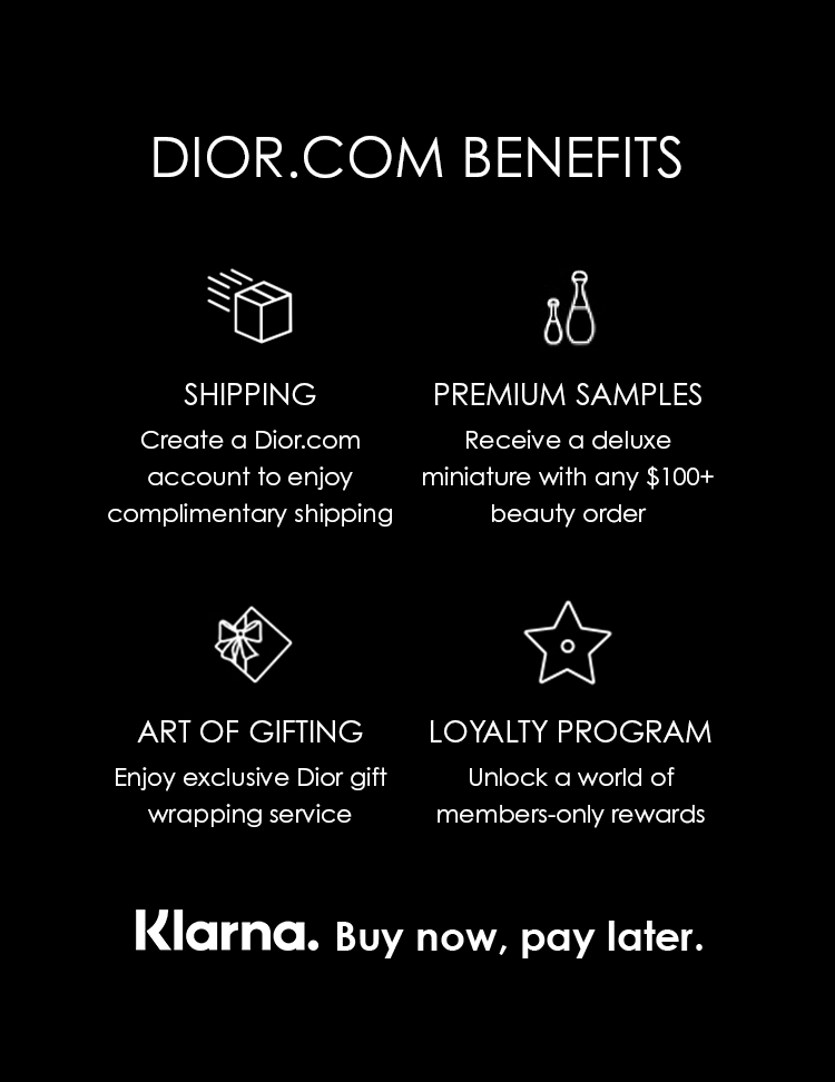 DIOR.COM BENEFITS % SHIPPING N V EEN Create a Dior.com Receive a deluxe account to enjoy miniature with any $100 complimentary shipping o1:YelV e o 1 w7 ART OF GIFTING LOYALTY PROGRAM Enjoy exclusive Dior gift Unlock a world of wrapping service members-only rewards Klarna. Buy now, pay later. 