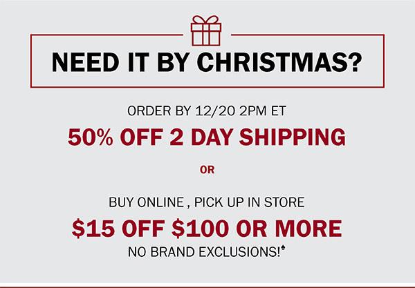 NEED IT BY CHRISTMAS? ORDER BY 12/20 2PM ET 50% OFF 2 DAY SHIPPING - BUY ONLINE , PICK UP IN STORE - $15 OFF $100 OR MORE NO BRAND EXCLUSIONS!♠