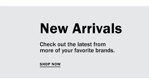 New Arrivals - Check out the latest from more of your favorite brands. SHOP NOW