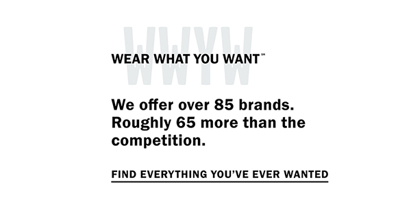 Wear What You Want (SM) - We offer over 85 brands. Roughly 65 more than the competition. Find everything you've ever wanted.