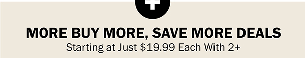 MORE BUY MORE, SAVE MORE DEALS. Starting at Just $19.99 Each With 2+