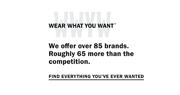 Wear What You Want (SM) - We offer over 85 brands. Roughly 65 more than the competition. Find everything you've ever wanted.