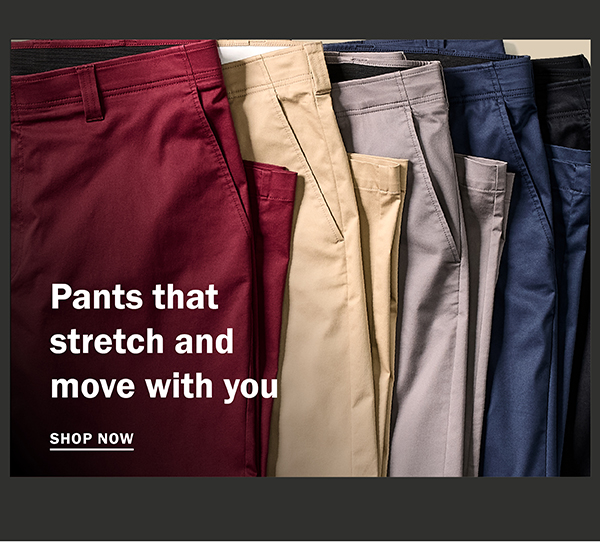 Pants that stretch and move with you. SHOP NOW