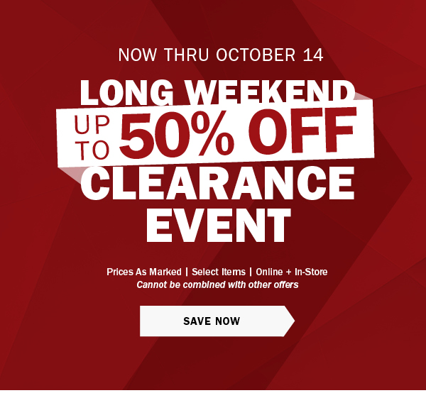 NOW THRU OCTOBER 14 - LONG WEEKEND CLEARANCE EVENT - UP TO 50% OFF - Prices As Marked | Select Items | Online + In-Store - Cannot be combined with other offers - SAVE NOW