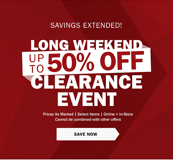 SAVINGS EXTENDED! - LONG WEEKEND CLEARANCE EVENT - UP TO 50% OFF - Prices As Marked | Select Items | Online + In-Store - Cannot be combined with other offers - SAVE NOW